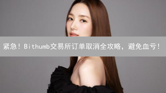 紧急！Bithumb交易所订单取消全攻略，避免血亏！