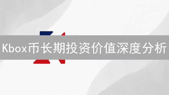 Kbox币长期投资价值深度分析：技术、市场与社区评估