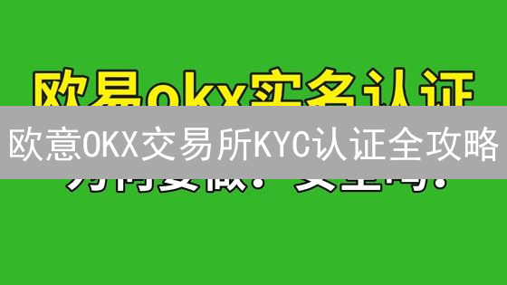 欧意OKX交易所KYC认证全攻略：速度、等级与合规深度解析