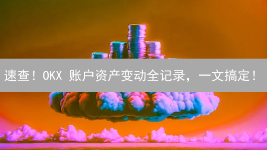 速查！OKX 账户资产变动全记录，一文搞定！
