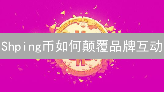 Shping币如何颠覆品牌互动？三大优势解读！